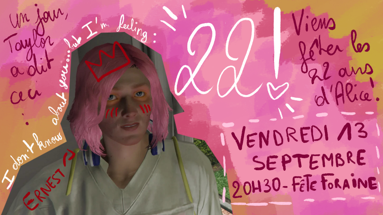 Capture d'écran d'Alice dans sa chambre avec Ernest dans le dos. Il est écrit sur la carte "un jour, Taylor a dit ceci : I don't know about you ... but I'm feeling 22 ! / Viens fêter les 22 ans d'Alice / Vendredi 13 septembre 20h30 - Fête foraine"