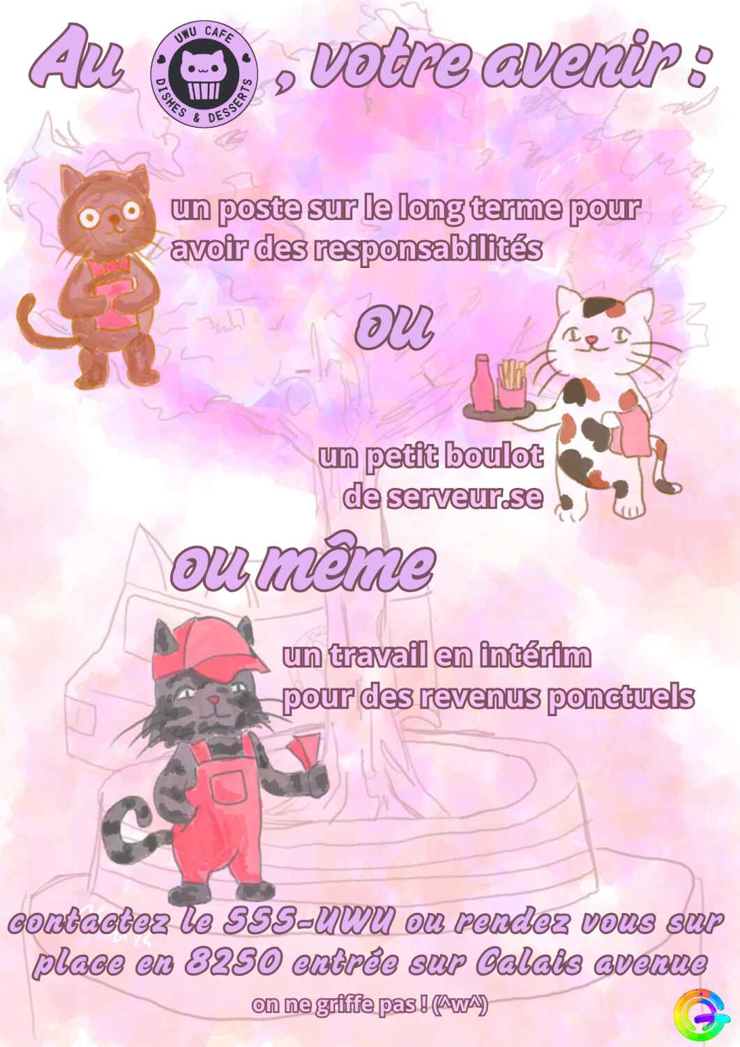 Affiche de recrutement pour le café avec des illustrations. Tout en haut il est écrit "Au Uwu café, votre avenir :" juste en dessous il y a une illustration d'un chat roux avec un noeud papillon et un carnet avec indiqué "un poste sur le long terme pour avoir des responsabilités", puis une illustration avec un chat écaille de tortue indiqué "un petit boulot de serveur.se", puis une illustration d'un chat gris tigré avec une salopette et une casquette et indiqué "un travail en intérim pour des revenus ponctuels". Le bas indique les modalités de communication et une phrase indiquant "on ne griffe pas !(^w^)"